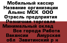 Мобильный кассир › Название организации ­ Альянс-МСК, ООО › Отрасль предприятия ­ Розничная торговля › Минимальный оклад ­ 30 000 - Все города Работа » Вакансии   . Амурская обл.,Завитинский р-н